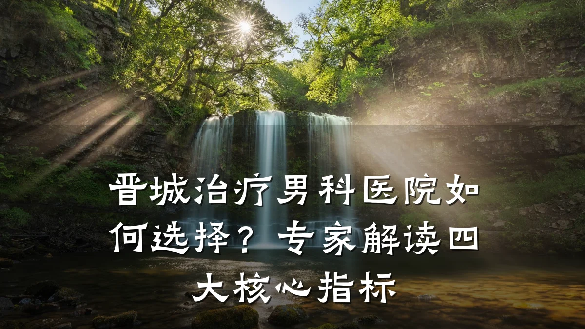 晋城治疗男科医院如何选择？专家解读四大核心指标