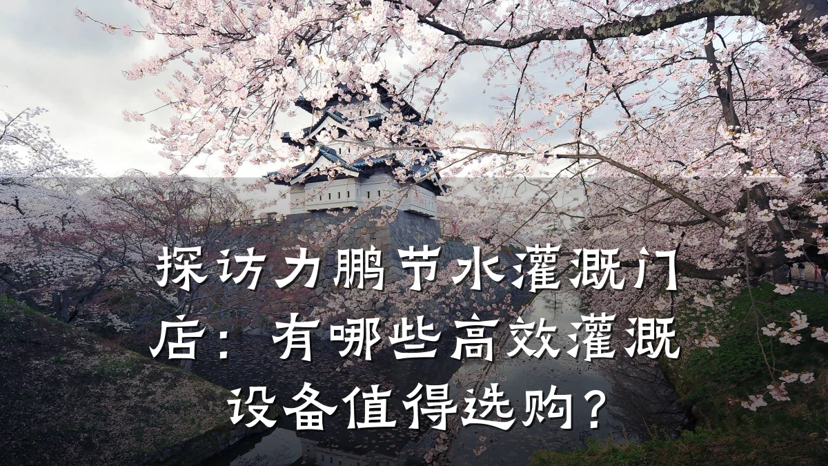 探访力鹏节水灌溉门店:有哪些高效灌溉设备值得选购?