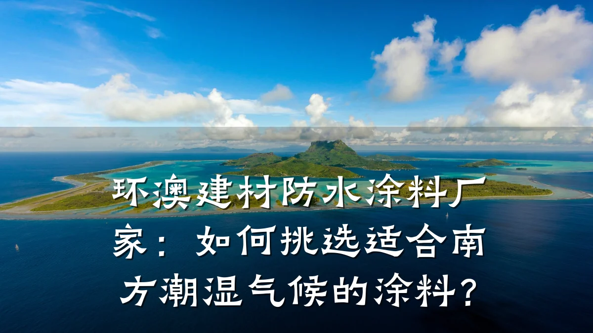 环澳建材防水涂料厂家：如何挑选适合南方潮湿气候的涂料？