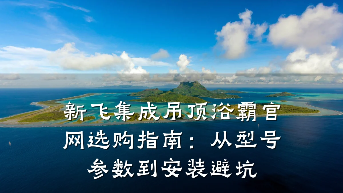 新飞集成吊顶浴霸官网选购指南：从型号参数到安装避坑